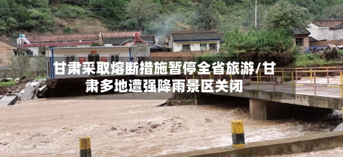 甘肃采取熔断措施暂停全省旅游/甘肃多地遭强降雨景区关闭-第2张图片