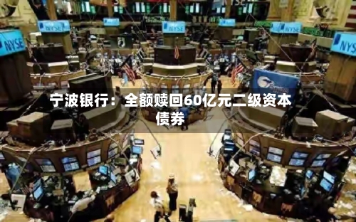 宁波银行：全额赎回60亿元二级资本债券