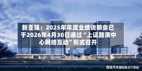 新亚强：2025年年度业绩说明会已于2026年4月30日通过“上证路演中心网络互动	”形式召开-第2张图片