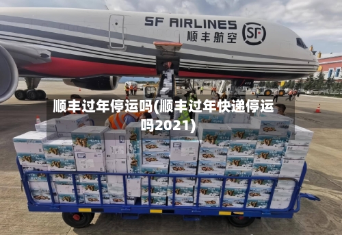 顺丰过年停运吗(顺丰过年快递停运吗2021)-第2张图片