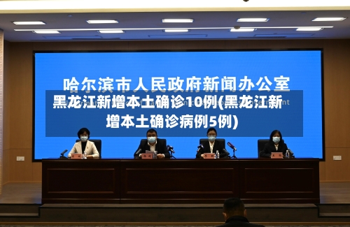 黑龙江新增本土确诊10例(黑龙江新增本土确诊病例5例)