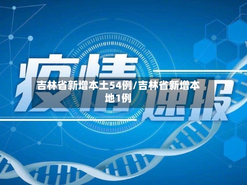 吉林省新增本土54例/吉林省新增本地1例