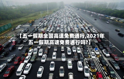 【五一假期全国高速免费通行,2021年五一假期高速免费通行吗?】-第3张图片