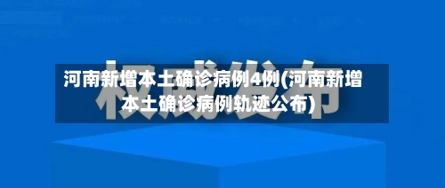 河南新增本土确诊病例4例(河南新增本土确诊病例轨迹公布)