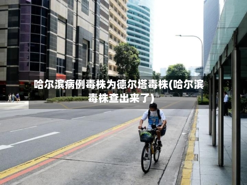 哈尔滨病例毒株为德尔塔毒株(哈尔滨毒株查出来了)