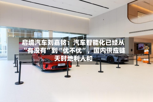 启境汽车刘嘉铭：汽车智能化已经从“有没有”到“优不优”，国内供应链天时地利人和