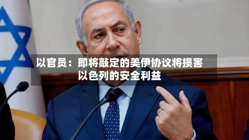 以官员:即将敲定的美伊协议将损害以色列的安全利益-第2张图片