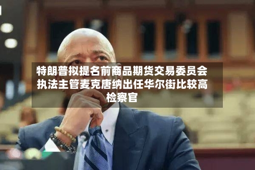 特朗普拟提名前商品期货交易委员会执法主管麦克唐纳出任华尔街比较高检察官-第3张图片