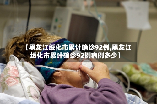 【黑龙江绥化市累计确诊92例,黑龙江绥化市累计确诊92例病例多少】