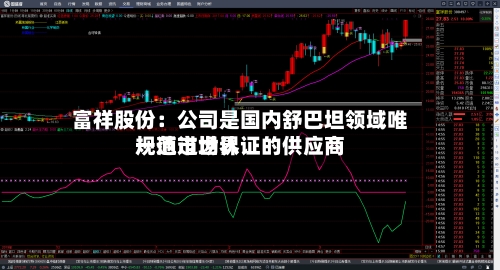 富祥股份：公司是国内舒巴坦领域唯一通过世界规范市场认证的供应商