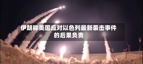 伊朗称美国应对以色列最新袭击事件的后果负责