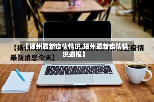 【扬州最新疫情情况,扬州最新疫情情况通报】-第2张图片
