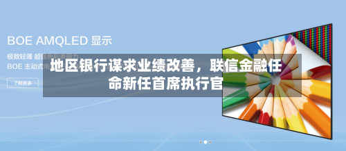地区银行谋求业绩改善，联信金融任命新任首席执行官-第2张图片