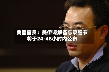 美国官员：美伊谅解备忘录细节将于24-48小时内公布